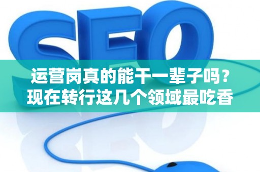 运营岗真的能干一辈子吗？现在转行这几个领域最吃香！