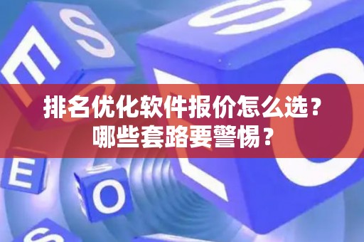 排名优化软件报价怎么选？哪些套路要警惕？