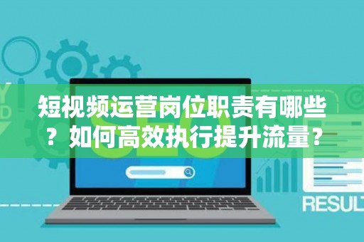 短视频运营岗位职责有哪些？如何高效执行提升流量？