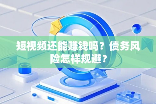 短视频还能赚钱吗？债务风险怎样规避？