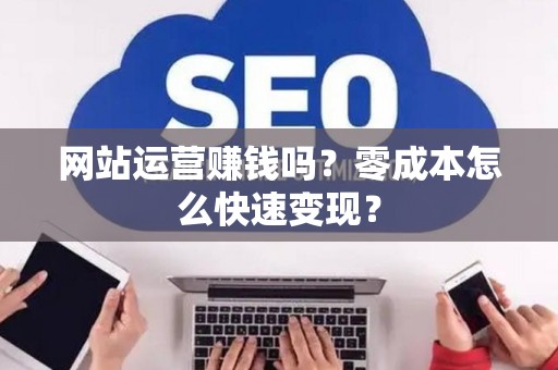 网站运营赚钱吗？零成本怎么快速变现？