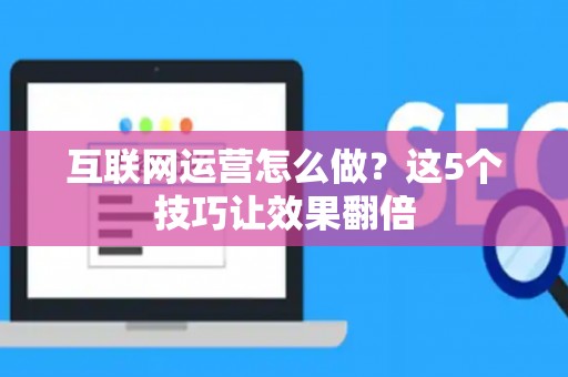 互联网运营怎么做？这5个技巧让效果翻倍