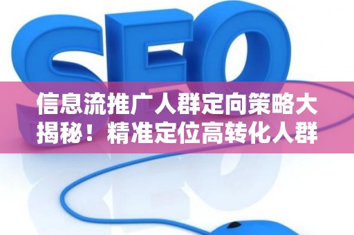 信息流推广人群定向策略大揭秘！精准定位高转化人群不再难