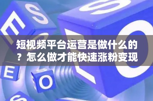 短视频平台运营是做什么的？怎么做才能快速涨粉变现？