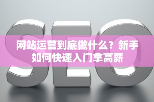 网站运营到底做什么？新手如何快速入门拿高薪