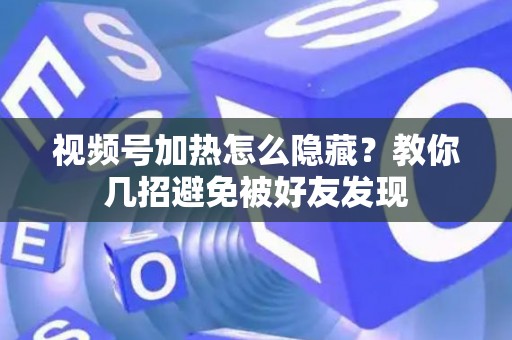 视频号加热怎么隐藏？教你几招避免被好友发现