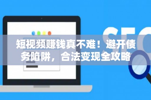 短视频赚钱真不难！避开债务陷阱，合法变现全攻略