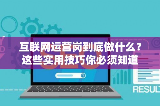 互联网运营岗到底做什么？这些实用技巧你必须知道