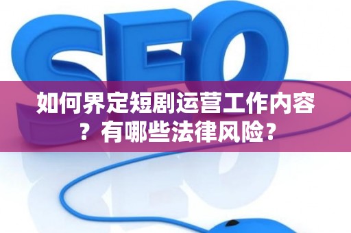 如何界定短剧运营工作内容？有哪些法律风险？