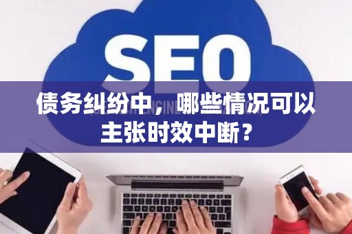 债务纠纷中，哪些情况可以主张时效中断？