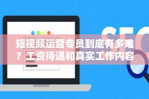 短视频运营专员到底有多难？工资待遇和真实工作内容全揭秘