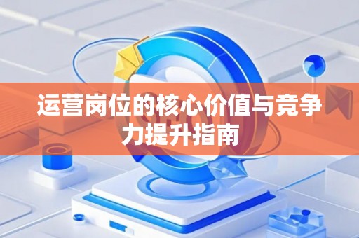 运营岗位的核心价值与竞争力提升指南
