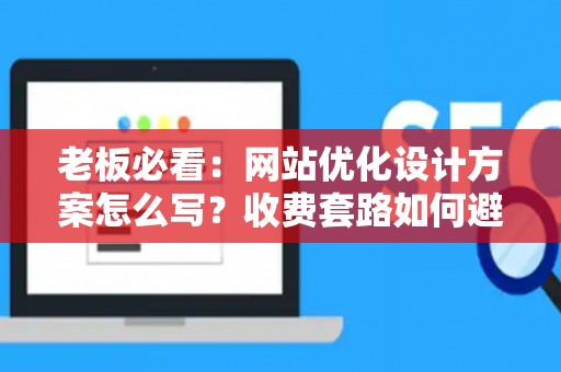 老板必看：网站优化设计方案怎么写？收费套路如何避？