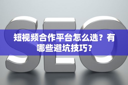 短视频合作平台怎么选？有哪些避坑技巧？