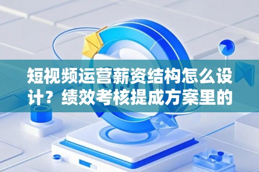 短视频运营薪资结构怎么设计？绩效考核提成方案里的那些坑