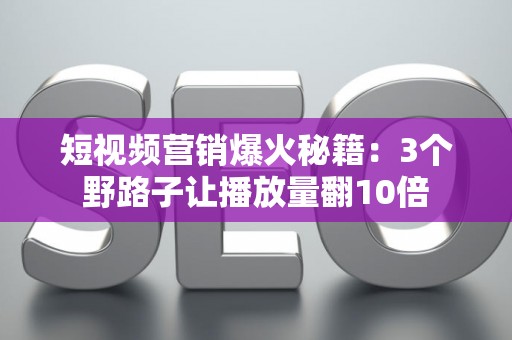 短视频营销爆火秘籍：3个野路子让播放量翻10倍