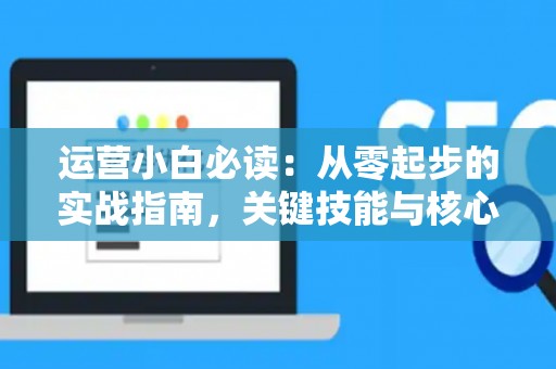 运营小白必读：从零起步的实战指南，关键技能与核心策略全解析