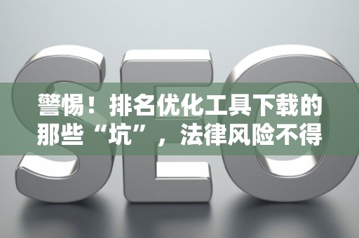 警惕！排名优化工具下载的那些“坑”，法律风险不得不防
