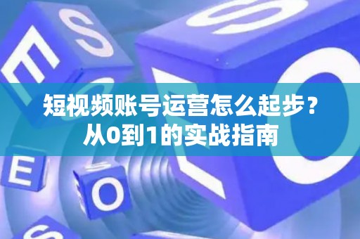 短视频账号运营怎么起步？从0到1的实战指南