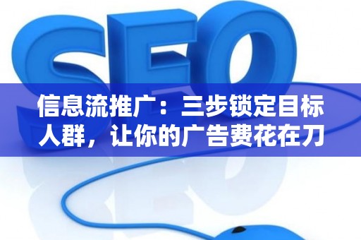 信息流推广：三步锁定目标人群，让你的广告费花在刀刃上