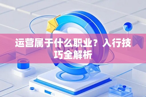 运营属于什么职业？入行技巧全解析