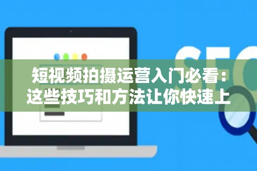 短视频拍摄运营入门必看：这些技巧和方法让你快速上手