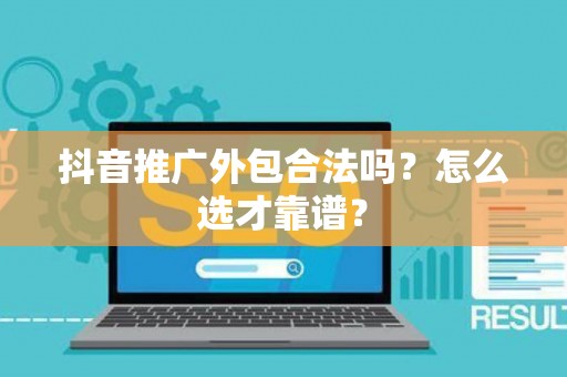 抖音推广外包合法吗？怎么选才靠谱？