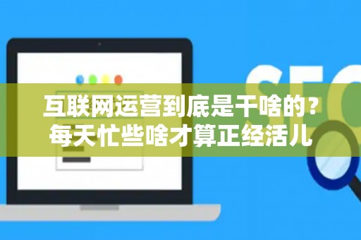 互联网运营到底是干啥的？每天忙些啥才算正经活儿