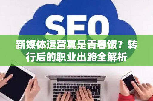 新媒体运营真是青春饭？转行后的职业出路全解析