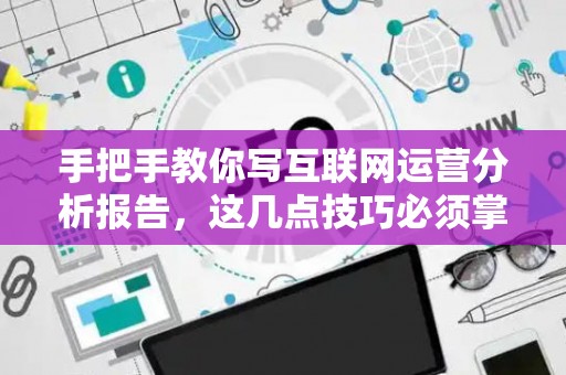 手把手教你写互联网运营分析报告，这几点技巧必须掌握