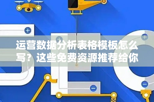 运营数据分析表格模板怎么写？这些免费资源推荐给你