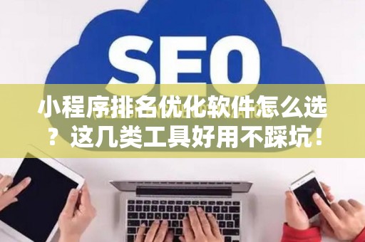 小程序排名优化软件怎么选？这几类工具好用不踩坑！