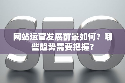 网站运营发展前景如何？哪些趋势需要把握？