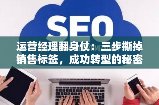 运营经理翻身仗：三步撕掉销售标签，成功转型的秘密武器