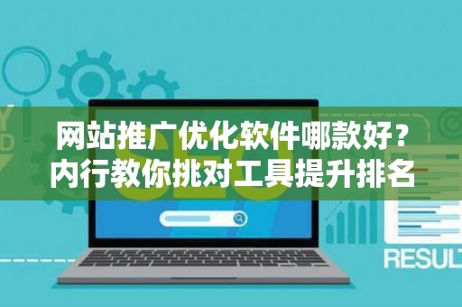 网站推广优化软件哪款好？内行教你挑对工具提升排名