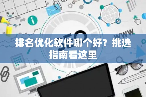 排名优化软件哪个好？挑选指南看这里