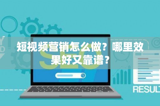 短视频营销怎么做？哪里效果好又靠谱？