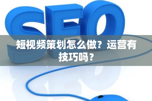 短视频策划怎么做？运营有技巧吗？