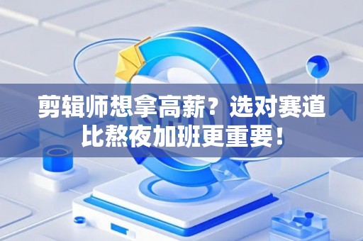 剪辑师想拿高薪？选对赛道比熬夜加班更重要！