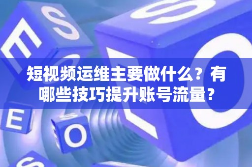 短视频运维主要做什么？有哪些技巧提升账号流量？