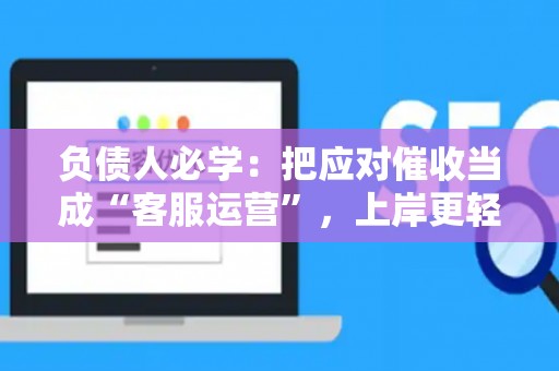 负债人必学：把应对催收当成“客服运营”，上岸更轻松