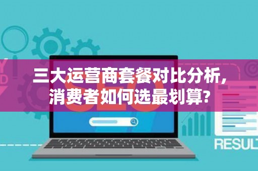 三大运营商套餐对比分析,消费者如何选最划算?