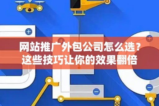 网站推广外包公司怎么选？这些技巧让你的效果翻倍