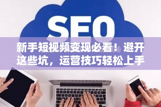 新手短视频变现必看！避开这些坑，运营技巧轻松上手