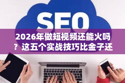 2026年做短视频还能火吗？这五个实战技巧比金子还值钱