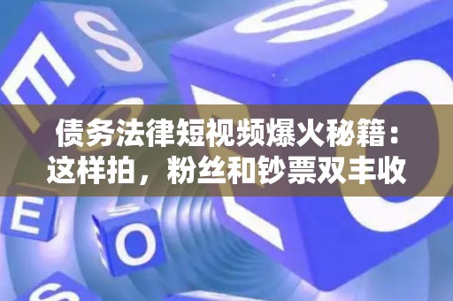 债务法律短视频爆火秘籍：这样拍，粉丝和钞票双丰收