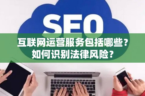 互联网运营服务包括哪些？如何识别法律风险？
