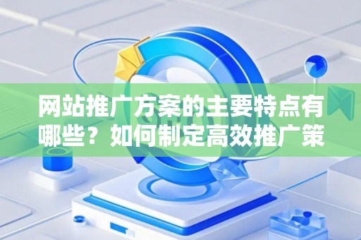 网站推广方案的主要特点有哪些？如何制定高效推广策略？