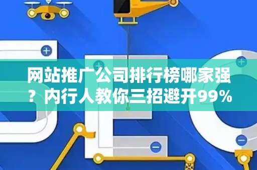 网站推广公司排行榜哪家强？内行人教你三招避开99%的坑