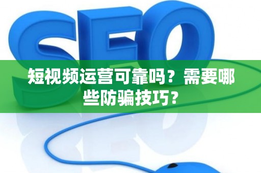 短视频运营可靠吗？需要哪些防骗技巧？